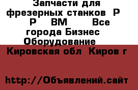 Запчасти для фрезерных станков 6Р82, 6Р12, ВМ127. - Все города Бизнес » Оборудование   . Кировская обл.,Киров г.